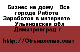 Бизнес на дому - Все города Работа » Заработок в интернете   . Ульяновская обл.,Димитровград г.